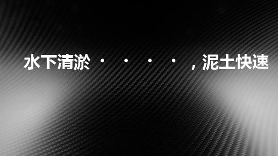 水下清淤，泥土快速消失？